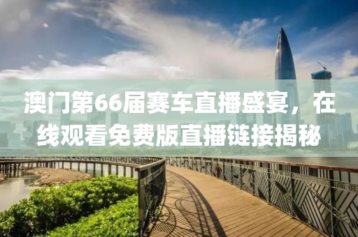 澳门第66届赛车直播盛宴，在线观看免费版直播链接揭秘