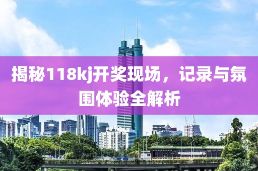 揭秘118kj开奖现场，记录与氛围体验全解析
