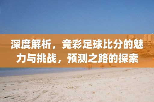 深度解析，竞彩足球比分的魅力与挑战，预测之路的探索
