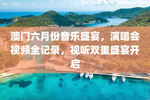 澳门六月份音乐盛宴，演唱会视频全记录，视听双重盛宴开启