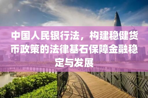 中国人民银行法，构建稳健货币政策的法律基石保障金融稳定与发展