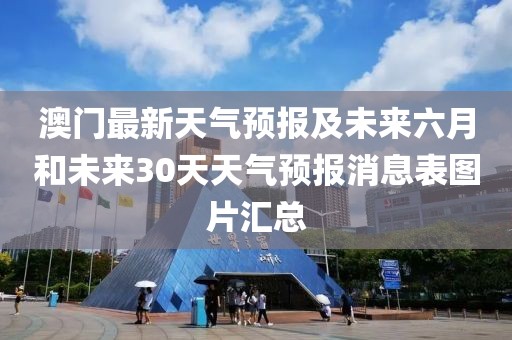 澳门最新天气预报及未来六月和未来30天天气预报消息表图片汇总