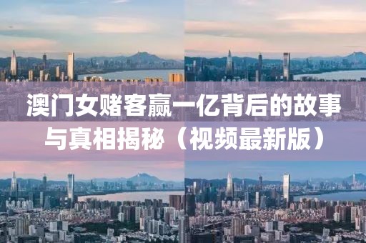 澳门女赌客赢一亿背后的故事与真相揭秘（视频最新版）