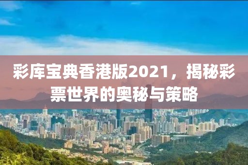 彩库宝典香港版2021，揭秘彩票世界的奥秘与策略