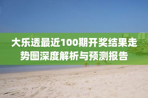 大乐透最近100期开奖结果走势图深度解析与预测报告