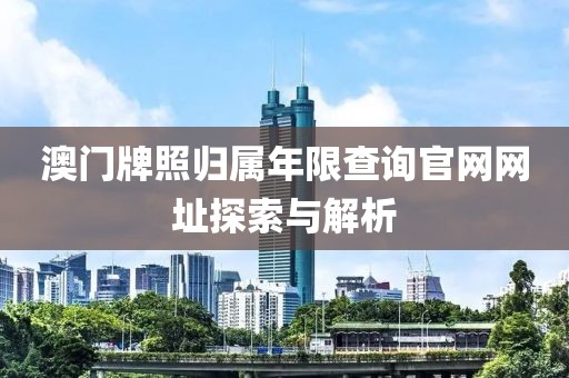 澳门牌照归属年限查询官网网址探索与解析