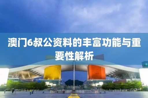 澳门6叔公资料的丰富功能与重要性解析