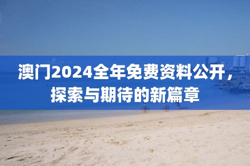 澳门2024全年免费资料公开，探索与期待的新篇章