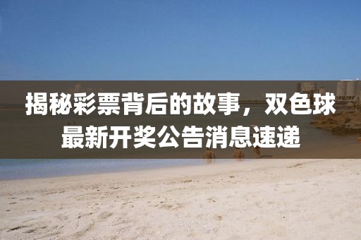 揭秘彩票背后的故事，双色球最新开奖公告消息速递