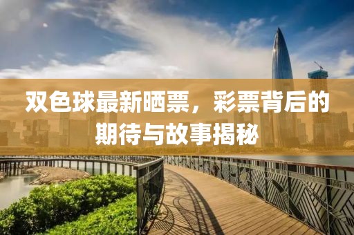 双色球最新晒票，彩票背后的期待与故事揭秘