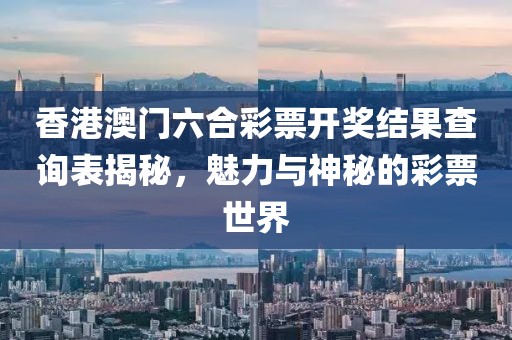 香港澳门六合彩票开奖结果查询表揭秘，魅力与神秘的彩票世界
