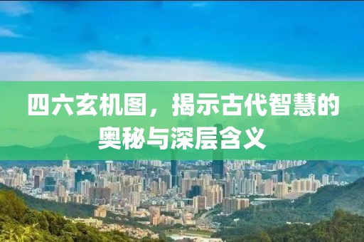 四六玄机图，揭示古代智慧的奥秘与深层含义