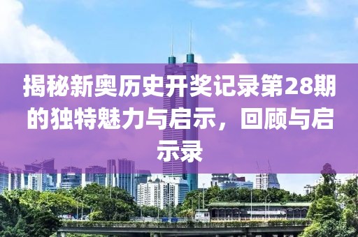 揭秘新奥历史开奖记录第28期的独特魅力与启示，回顾与启示录