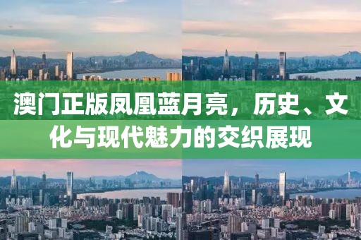 澳门正版凤凰蓝月亮，历史、文化与现代魅力的交织展现