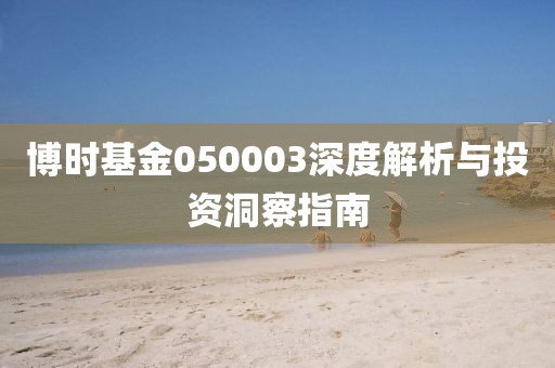 博时基金050003深度解析与投资洞察指南