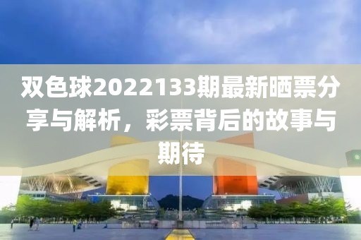 双色球2022133期最新晒票分享与解析，彩票背后的故事与期待