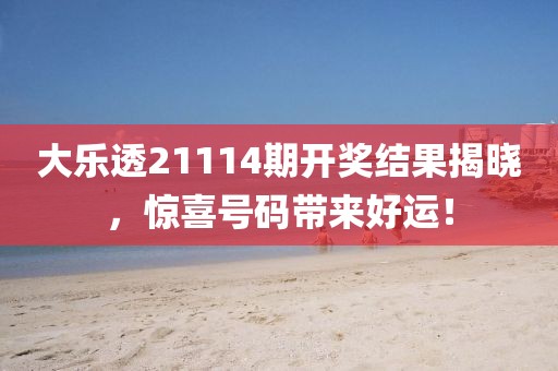 大乐透21114期开奖结果揭晓，惊喜号码带来好运！
