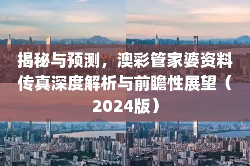 揭秘与预测，澳彩管家婆资料传真深度解析与前瞻性展望（2024版）