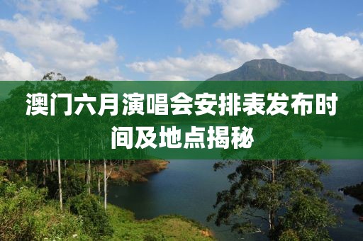 澳门六月演唱会安排表发布时间及地点揭秘