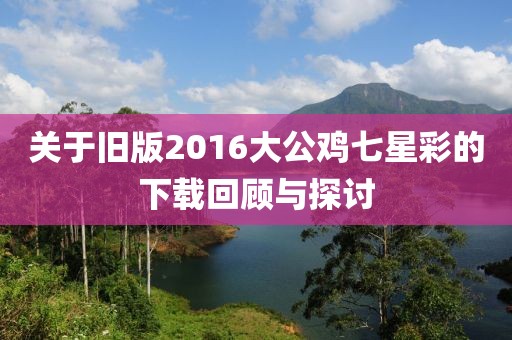 关于旧版2016大公鸡七星彩的下载回顾与探讨