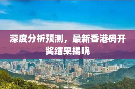深度分析预测，最新香港码开奖结果揭晓
