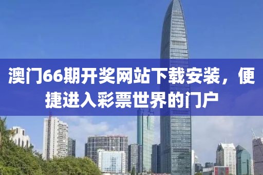 澳门66期开奖网站下载安装，便捷进入彩票世界的门户