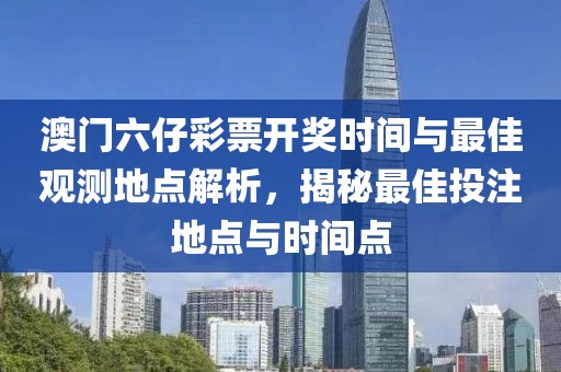 澳门六仔彩票开奖时间与最佳观测地点解析，揭秘最佳投注地点与时间点