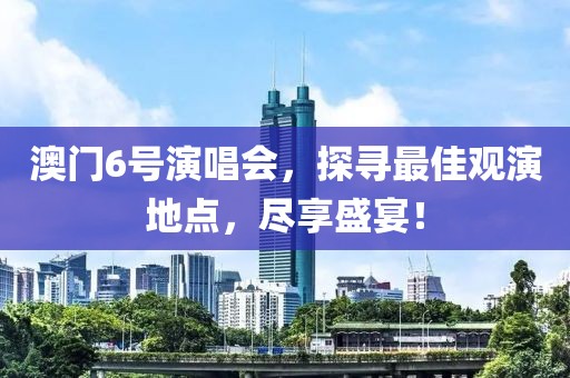 澳门6号演唱会，探寻最佳观演地点，尽享盛宴！