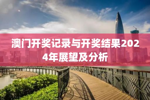 澳门开奖记录与开奖结果2024年展望及分析