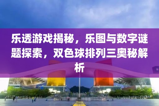 乐透游戏揭秘，乐图与数字谜题探索，双色球排列三奥秘解析