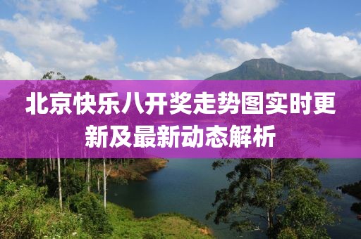 北京快乐八开奖走势图实时更新及最新动态解析