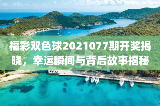 福彩双色球2021077期开奖揭晓，幸运瞬间与背后故事揭秘