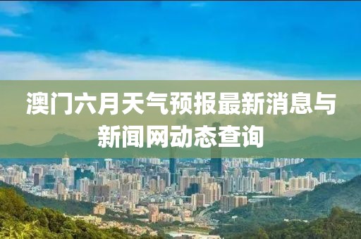 澳门六月天气预报最新消息与新闻网动态查询