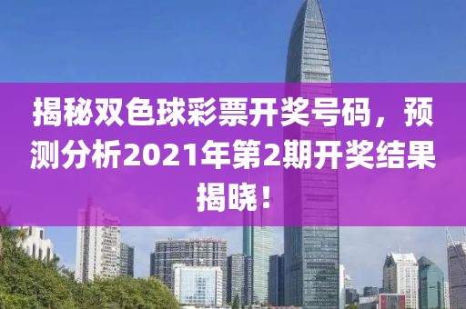 揭秘双色球彩票开奖号码，预测分析2021年第2期开奖结果揭晓！