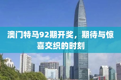 澳门特马92期开奖，期待与惊喜交织的时刻