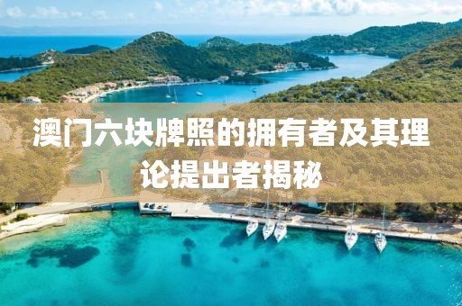 澳门六块牌照的拥有者及其理论提出者揭秘