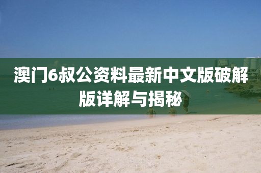 澳门6叔公资料最新中文版破解版详解与揭秘