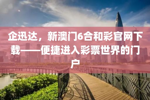 企迅达，新澳门6合和彩官网下载——便捷进入彩票世界的门户