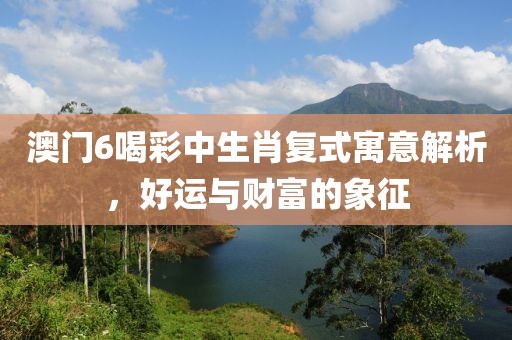 澳门6喝彩中生肖复式寓意解析，好运与财富的象征