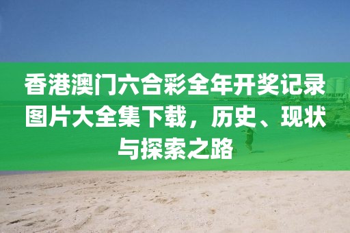 香港澳门六合彩全年开奖记录图片大全集下载，历史、现状与探索之路