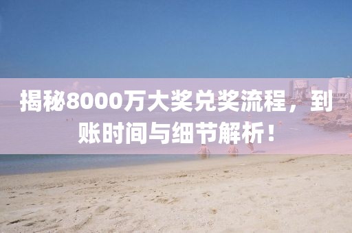 揭秘8000万大奖兑奖流程，到账时间与细节解析！