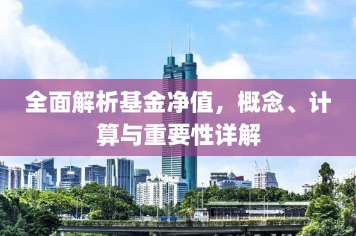 全面解析基金净值，概念、计算与重要性详解