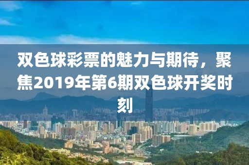 双色球彩票的魅力与期待，聚焦2019年第6期双色球开奖时刻