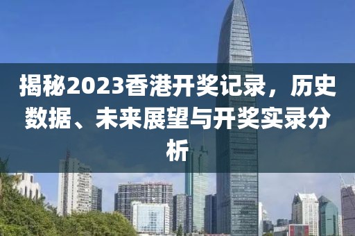 揭秘2023香港开奖记录，历史数据、未来展望与开奖实录分析