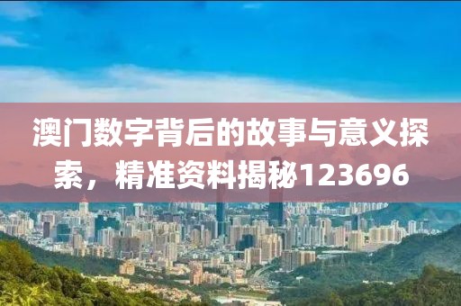 澳门数字背后的故事与意义探索，精准资料揭秘123696