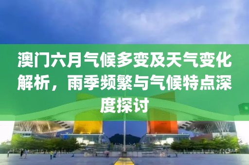 澳门六月气候多变及天气变化解析，雨季频繁与气候特点深度探讨