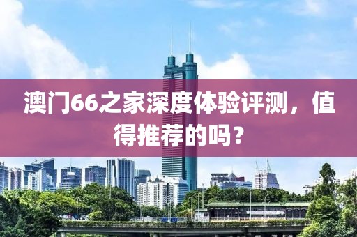 澳门66之家深度体验评测，值得推荐的吗？