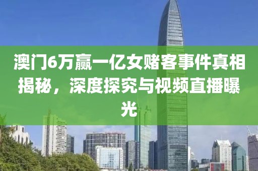 澳门6万赢一亿女赌客事件真相揭秘，深度探究与视频直播曝光