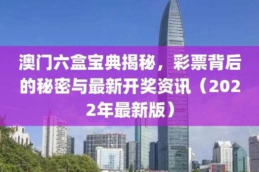 澳门六盒宝典揭秘，彩票背后的秘密与最新开奖资讯（2022年最新版）
