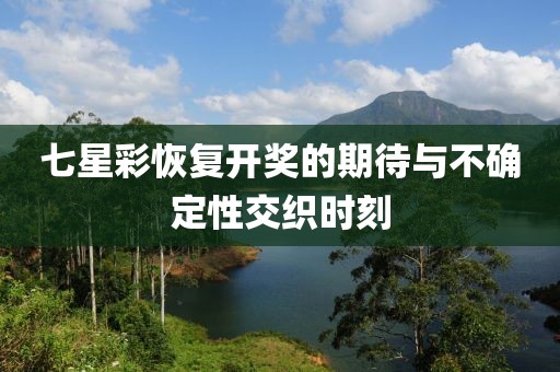 七星彩恢复开奖的期待与不确定性交织时刻